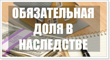 Как получить обязательную долю наследства Как получить обязательную долю наследства