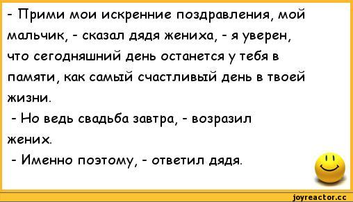 - Прими мои искренние поздравления, мой мальчик, - сказал дядя жениха, - я уверен, что сегодняшний день останется у тебя в памяти, как самый счастливый день в твоей жизни. - Но ведь свадьба завтра, - возразил жених. - Именно поэтому, - ответил дядя.,анекдоты,анекдоты про семью,анекдоты про жен и