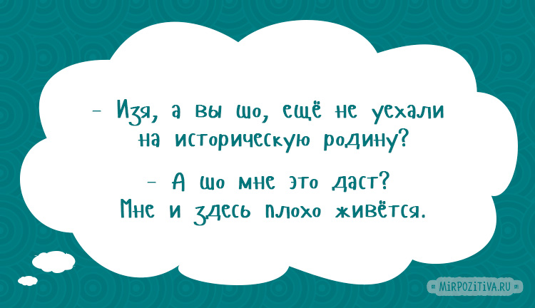 – Изя, а вы шо, ещё не уехали на историческую родину? – А шо мне это даст? Мне и здесь плохо живётся.