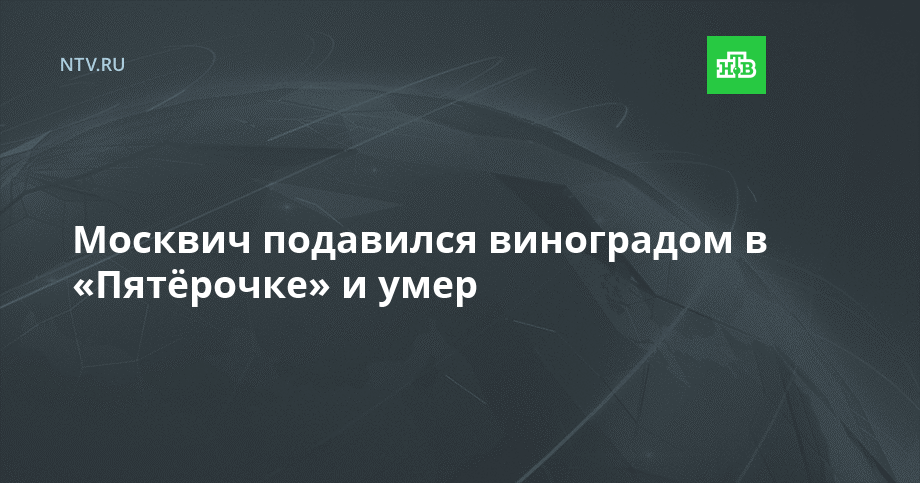 Москвич подавился виноградом в «Пятёрочке» и умер