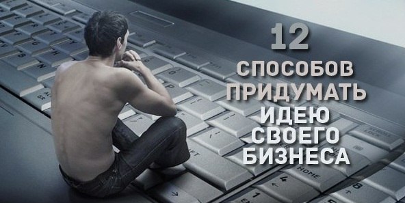 12 способов придумать идею своего бизнеса: 12 способов придумать идею своего бизнеса: