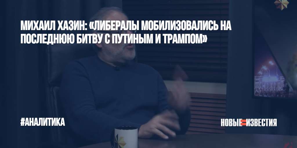 Михаил Хазин: «Либералы мобилизовались на последнюю битву с Путиным и Трампом»