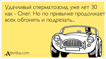 Удачливый сперматозоид уже лет 30
как - Олег. Но по привычке продолжает
всех обгонять и подрезать...