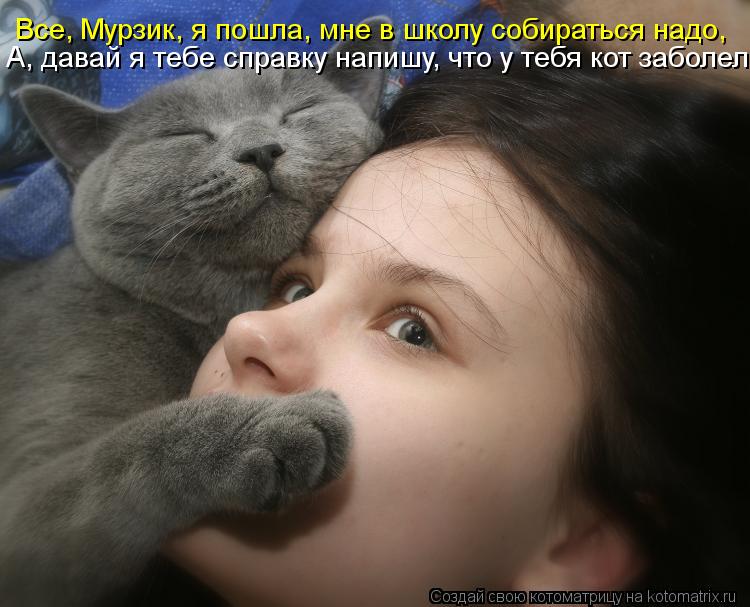 Все, Мурзик, я пошла, мне в школу собираться надо, А, давай я тебе справку напишу, что у тебя кот заб... Все, Мурзик, я пошла, мне в школу собираться надо, А, давай я тебе справку напишу, что у тебя кот заболел