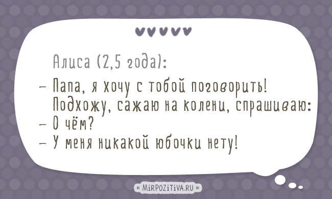 Алиса (2,5 года): — Папа, я хочу с тобой поговорить! Приходит папа, сажает на колени, спрашивает: — О чём? — У меня никакой юбочки нету! Алиса (2,5 года): — Папа, я хочу с тобой поговорить! Приходит папа, сажает на колени, спрашивает: — О чём? — У меня никакой юбочки нету!