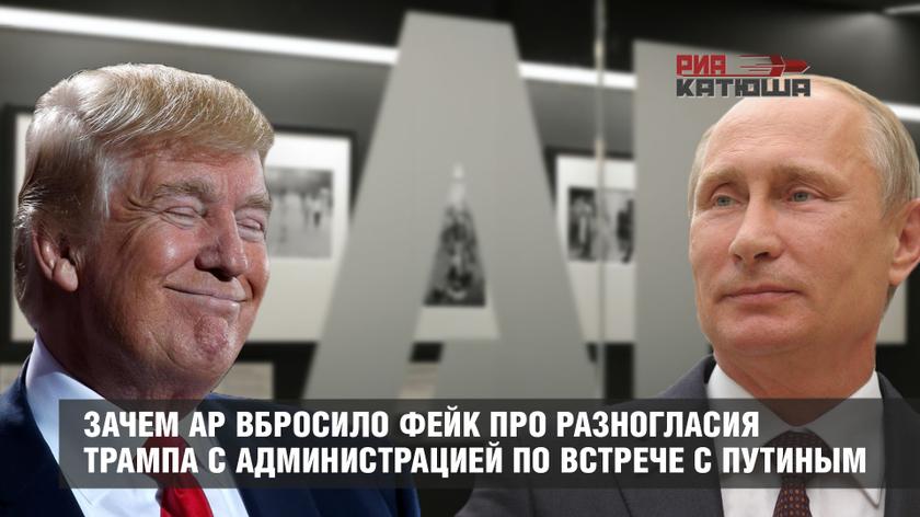 Зачем Associated Press вбросило фейк про разногласия Трампа с администрацией по встрече с Путиным