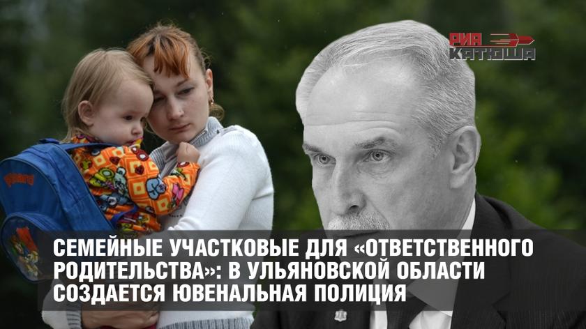 Семейные участковые для «ответственного родительства»: в Ульяновской области создается ювенальная полиция