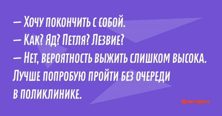 — Хочу покончить с собой. — Как? Яд? Петля? Лезвие? — Нет, вероятность выжить слишком высока. Лучше попробую пройти без очереди в поликлинике. Анекдот про очередь в поликлинике
