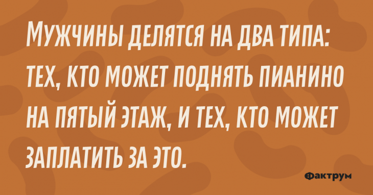Мужчины делятся на типа: тех, кто может поднять пианино на пятый этаж, и тех, кто может заплатить за это. Шутка про типы мужчин.
