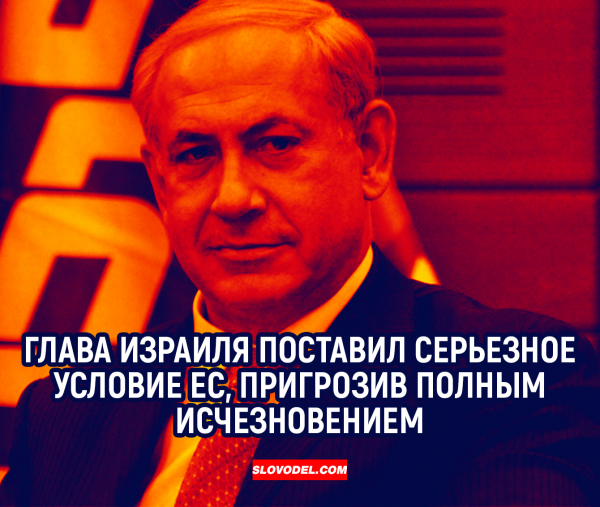ГЛАВА ИЗРАИЛЯ ПОСТАВИЛ СЕРЬЕЗНОЕ УСЛОВИЕ ЕС, ПРИГРОЗИВ ПОЛНЫМ ИСЧЕЗНОВЕНИЕМ