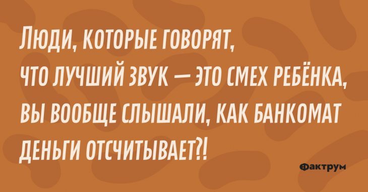 Люди, которые говорят, что лучший звук — это смех ребенка, вы вообще слышали, как банкомат деньги отсчитывает!? Шутка про лучший звук