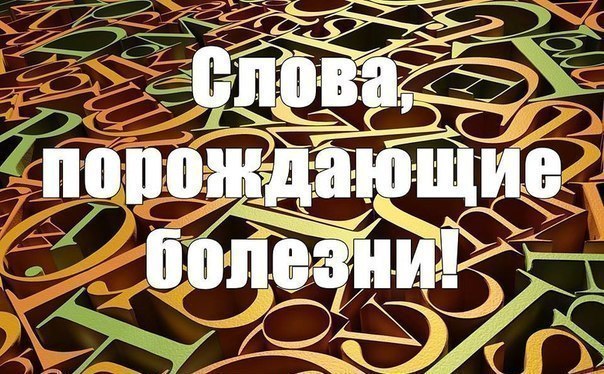 СЛОВА, ПОРОЖДАЮЩИЕ БОЛЕЗНИ. Это надо знать и помнить!