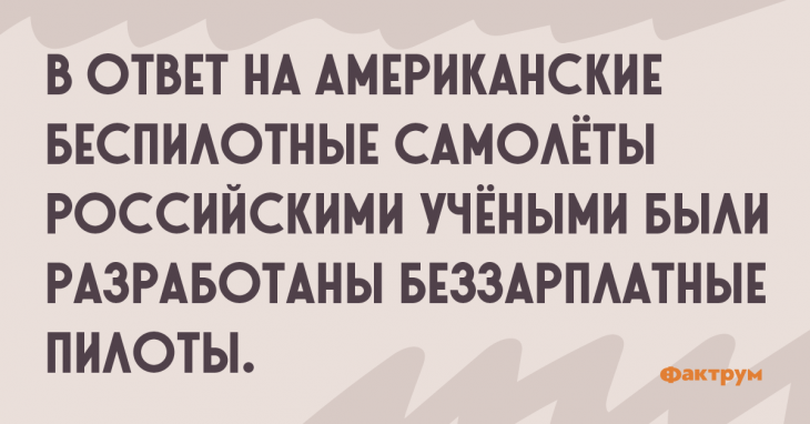 В ответ на американские беспилотные самолеты российскими учёными были разработаны беззарплатные пилоты. Шутка про русских учёных.
