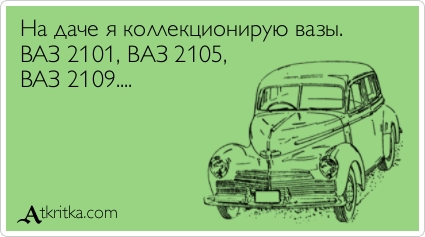 На даче я коллекционирую вазы.
ВАЗ 2101, ВАЗ 2105,
ВАЗ 2109....