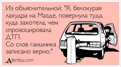 Из объяснительной: \"Я, белокурая 
лахудра на Мазде, повернула туда, 
куда захотела, чем 
спровоцировала 
ДТП. 
Со слов гаишника 
записано верно.\"