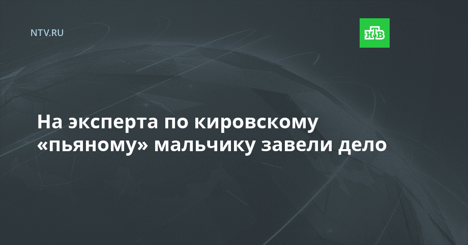 На эксперта по кировскому «пьяному» мальчику завели дело