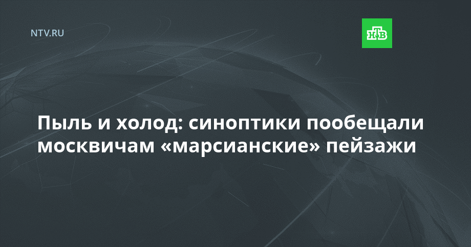 Пыль и холод: синоптики пообещали москвичам «марсианские» пейзажи