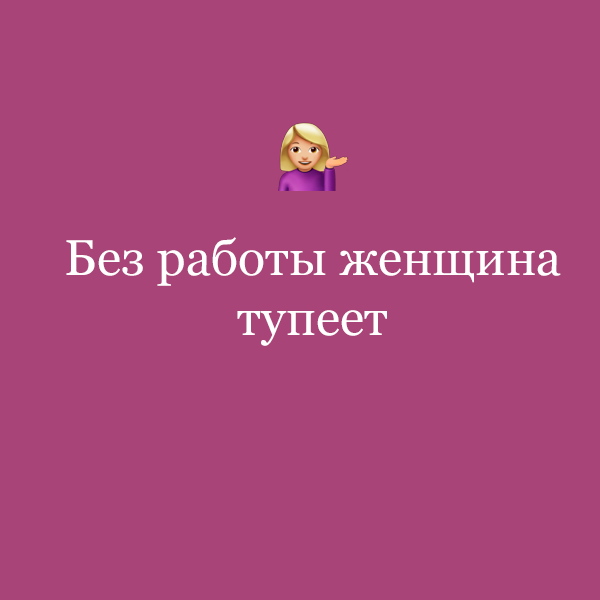 «Без работы женщина тупеет»