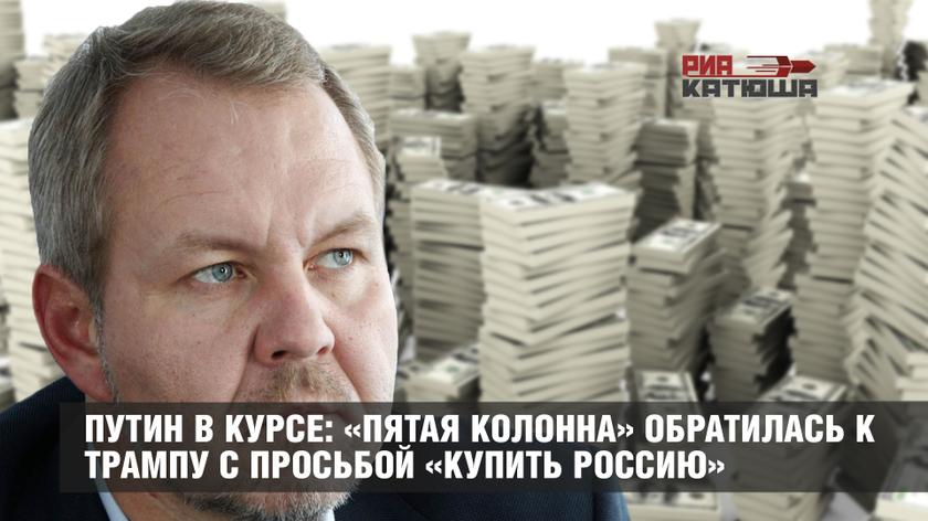 Путин в курсе: «пятая колонна» обратилась к Трампу с просьбой «купить Россию»