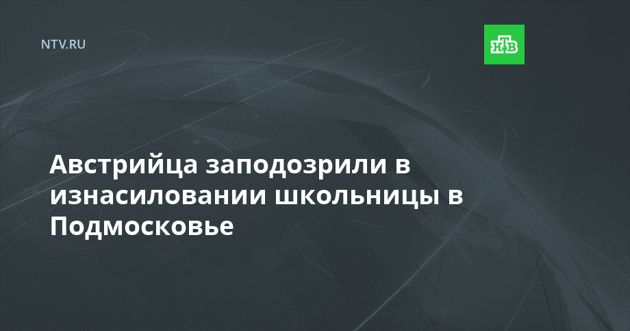 Австрийца заподозрили в изнасиловании школьницы в Подмосковье