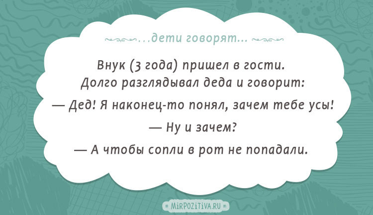 Внук (3 года) пришел в гости. Долго разглядывал деда и говорит: — Дед! Я наконец-то понял, зачем тебе усы! — Ну и зачем? — А чтобы сопли в рот не попадали.