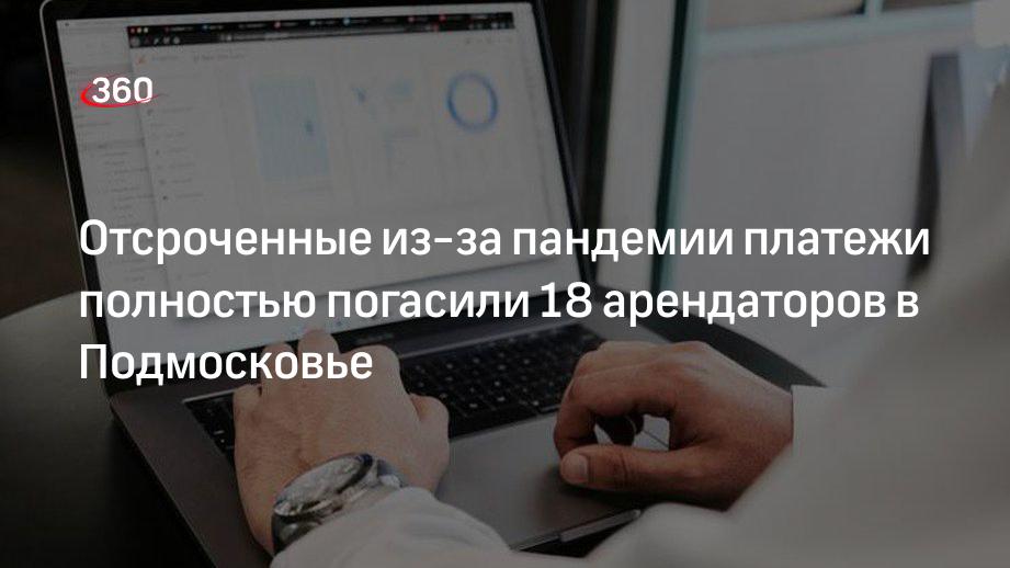 Отсроченные из-за пандемии платежи полностью погасили 18 арендаторов в Подмосковье