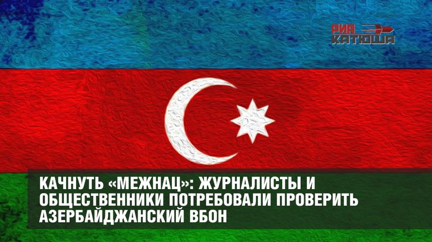 Качнуть «межнац»: журналисты и общественники потребовали проверить азербайджанский ВБОН