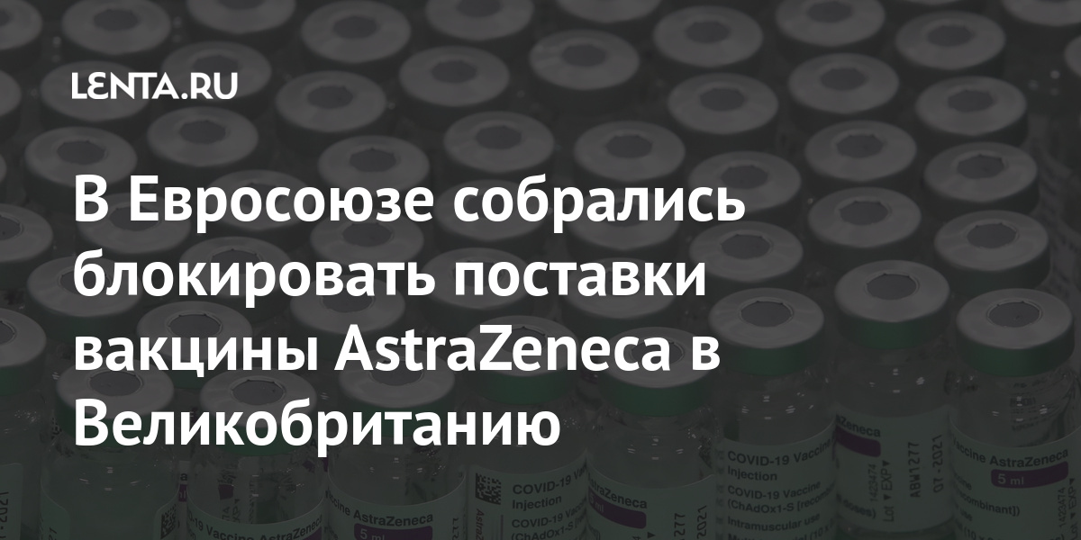 В Евросоюзе собрались блокировать поставки вакцины AstraZeneca в Великобританию AstraZeneca, препарата, производитель, вакцины, Великобританию, квартала, вакцинВ, объема, контракте, прописанного, процентов, поставил, окончанию, первого, февраля, словам, поставок, сокращением, резким, связи