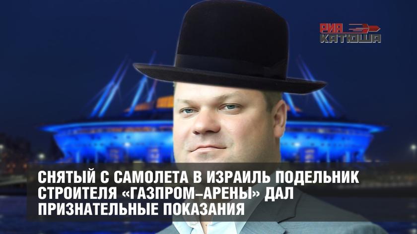 Снятый с самолета в Израиль подельник строителя «Газпром-арены» дал признательные показания