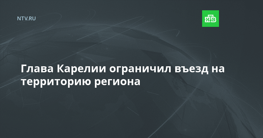 Глава Карелии ограничил въезд на территорию региона