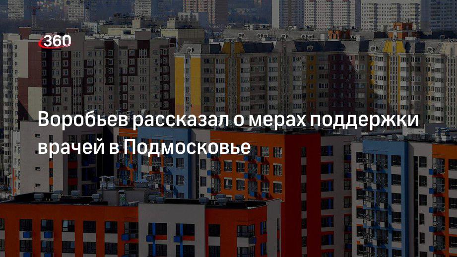 Воробьев: медикам Подмосковья выдают льготную ипотеку и бесплатную землю