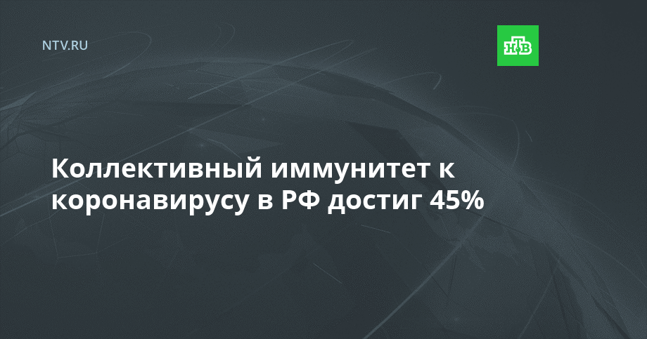 Коллективный иммунитет к коронавирусу в РФ достиг 45%