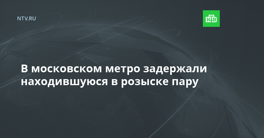 В московском метро задержали находившуюся в розыске пару