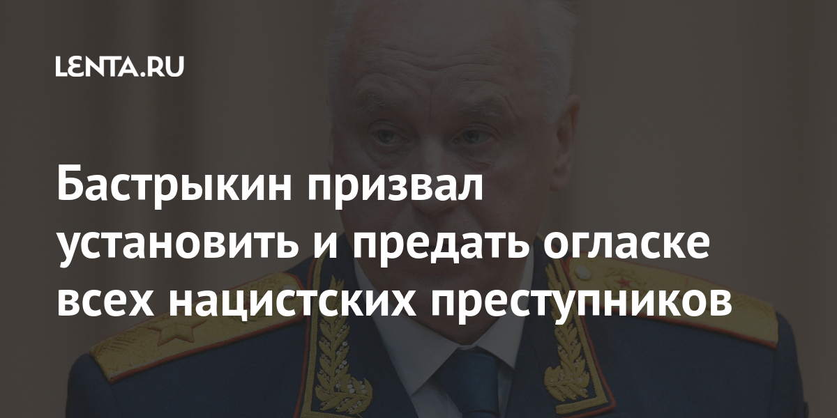 Бастрыкин призвал установить и предать огласке всех нацистских преступников населения, мирного, войны, трибунала, массовых, более, области, против, военного, Международного, убийствах, уголовные, нацистов, районе, Нюрнберге, Бастрыкин, России, открытия, судебному, процессу