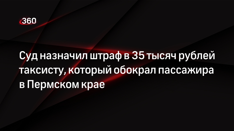Суд назначил штраф в 35 тысяч рублей таксисту, который обокрал пассажира в Пермском крае