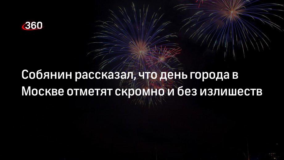 Собянин рассказал, что день города в Москве отметят скромно и без излишеств