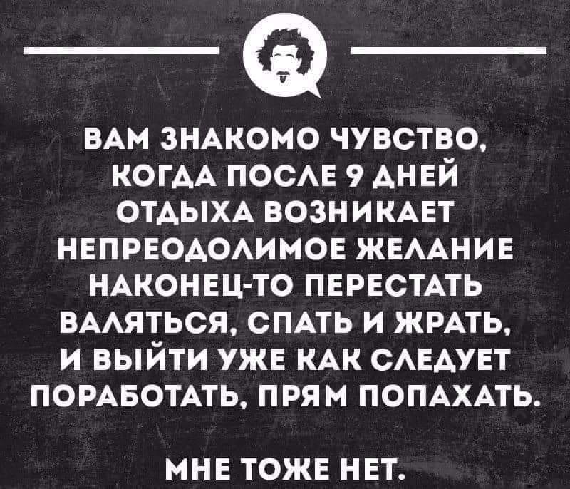 На изображении может находиться: текст «вам знакомо чувство, когда после 9 дней отдыха возникает непреодолимое желание наконец-то перестать валяться, спать и жрать, и выйти уже как следует поработать, прям попахать. мне тоже нет.»