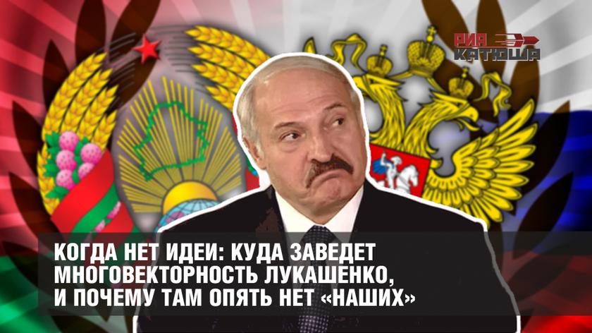 Когда нет идеи: куда заведет многовекторность Лукашенко, и почему там опять нет «наших»