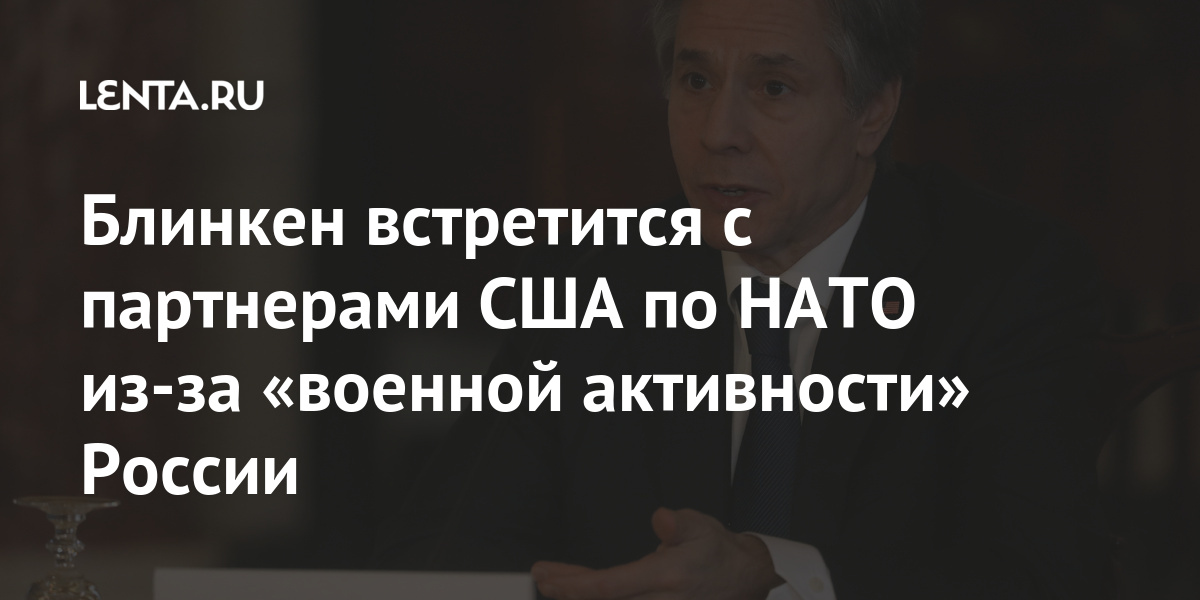 Блинкен встретится с партнерами США по НАТО из-за «военной активности» России Блинкен, Энтони, Донбассе, Брюсселе, наращивании, конце, Госсекретарь, госсекретарь, своего, завершению, близки, Вашингтоне, рассказал, началось, марта, мартаВ, «враждебных», ситуации, обострение, Очередное