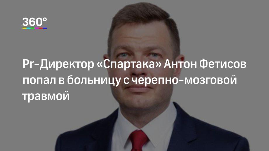 Рr-Директор «Спартака» Антон Фетисов попал в больницу с черепно-мозговой травмой