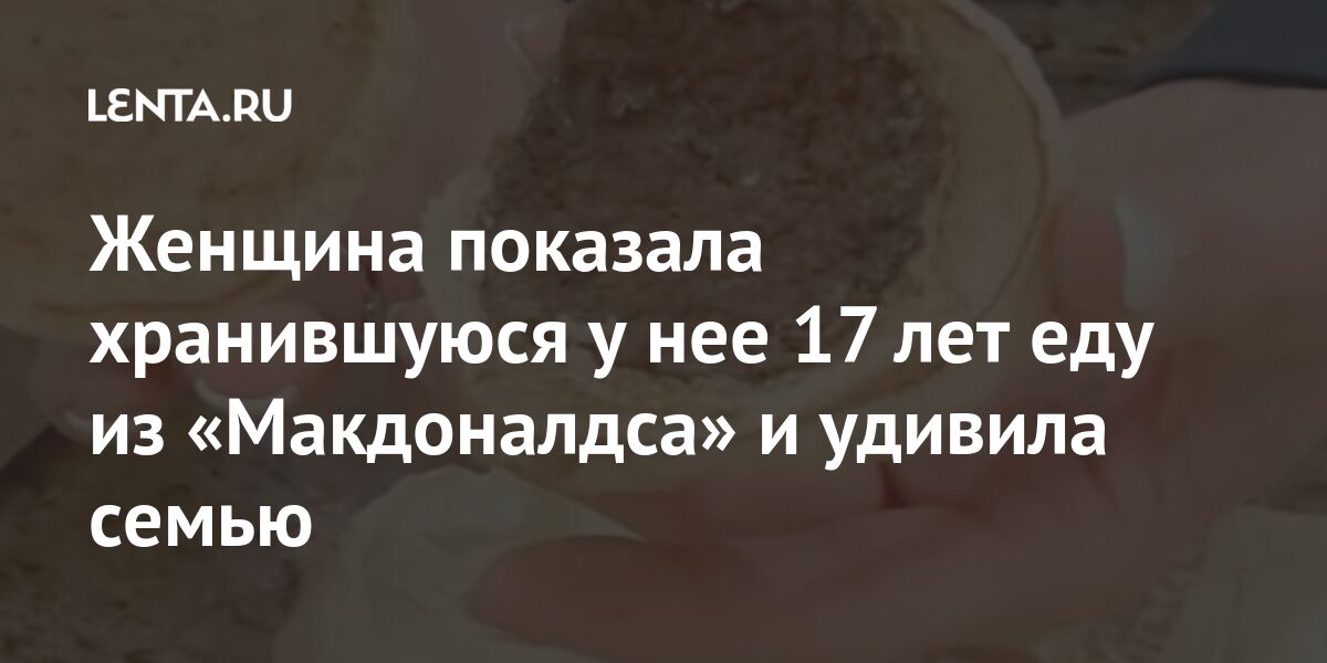 Женщина показала хранившуюся у нее 17 лет еду из «Макдоналдса» и удивила семью Интернет и СМИ