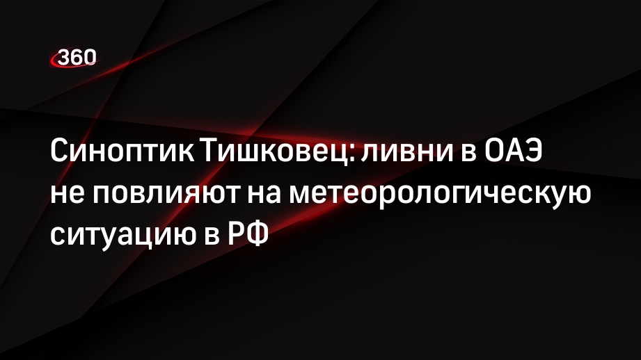 Синоптик Тишковец: ливни в ОАЭ не повлияют на метеорологическую ситуацию в РФ