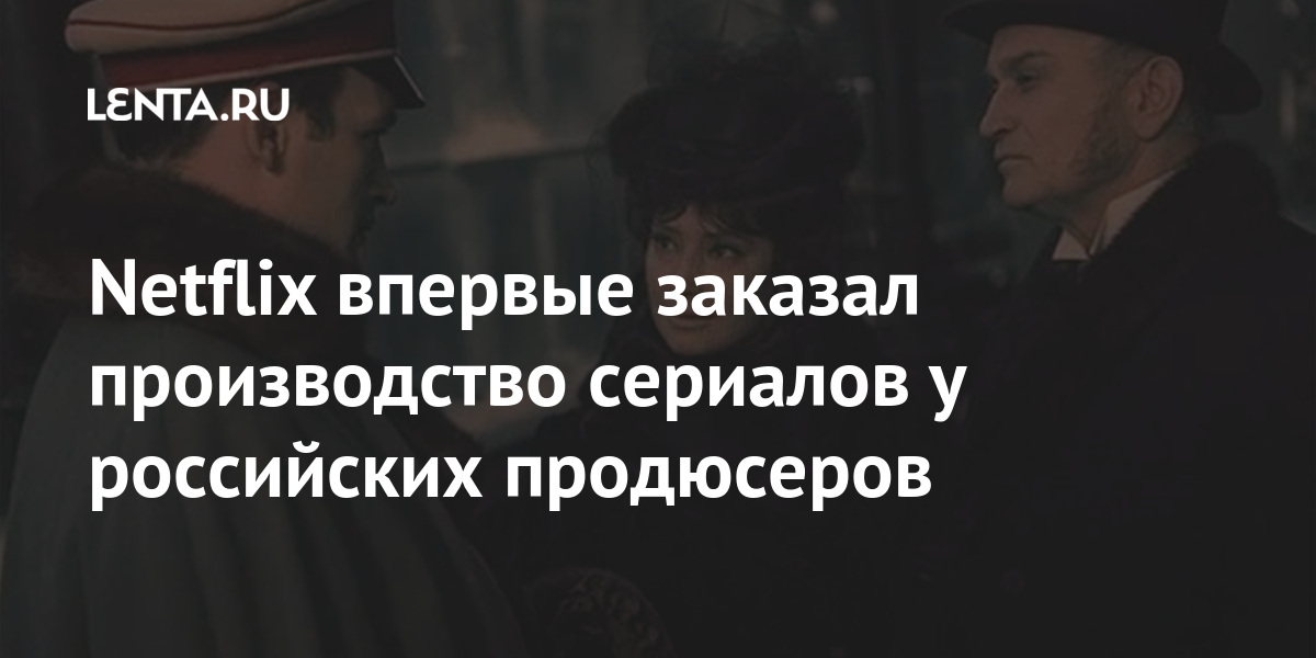 Netflix впервые заказал производство сериалов у российских продюсеров Культура