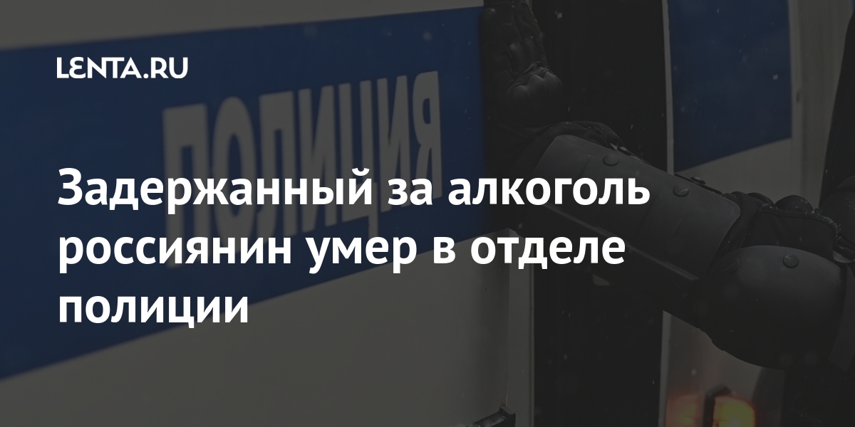 Задержанный за алкоголь россиянин умер в отделе полиции Задержанный за алкоголь россиянин умер в отделе полиции Россия