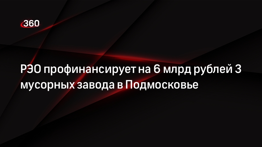 РЭО профинансирует на 6 млрд рублей 3 мусорных завода в Подмосковье