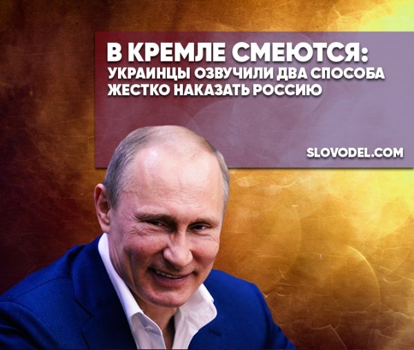 В КРЕМЛЕ СМЕЮТСЯ: УКРАИНЦЫ ОЗВУЧИЛИ ДВА СПОСОБА ЖЕСТКО НАКАЗАТЬ РОССИЮ В КРЕМЛЕ СМЕЮТСЯ: УКРАИНЦЫ ОЗВУЧИЛИ ДВА СПОСОБА ЖЕСТКО НАКАЗАТЬ РОССИЮ