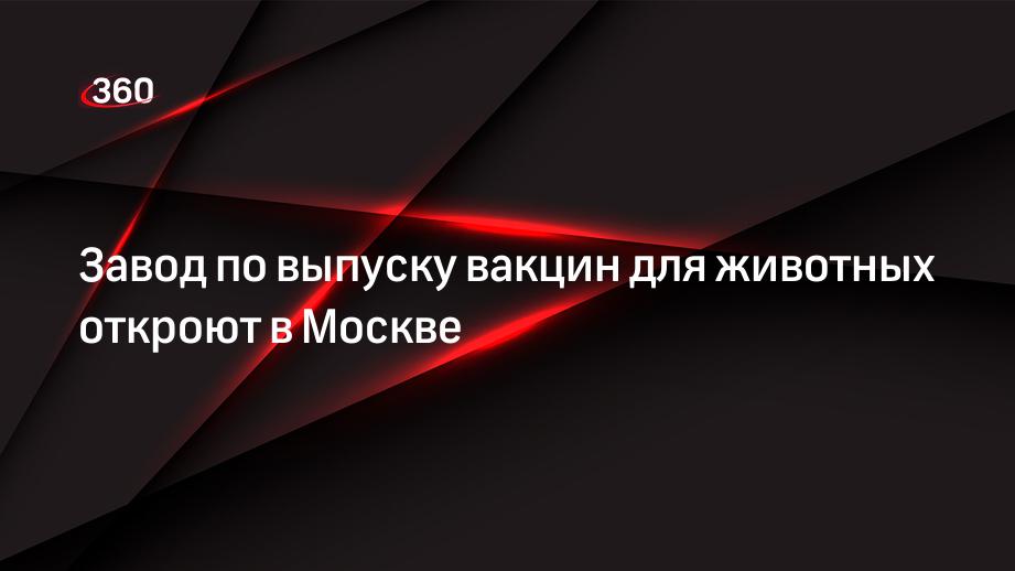 Завод по выпуску вакцин для животных откроют в Москве