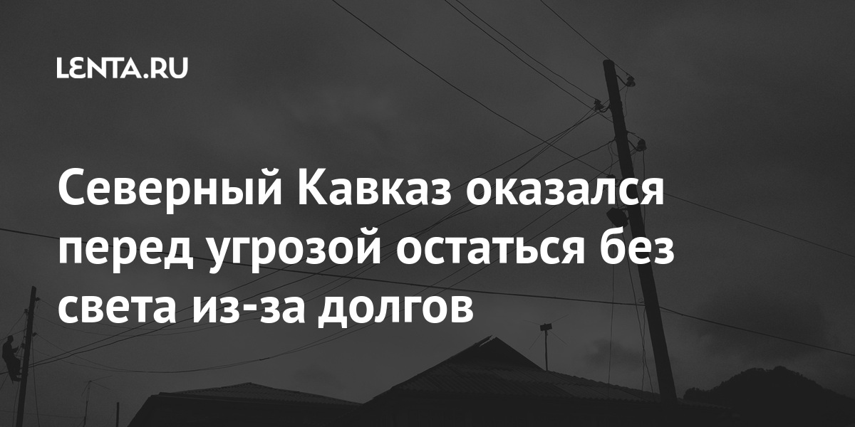 Северный Кавказ оказался перед угрозой остаться без света из-за долгов рублей, миллиарда, компании, чтобы, задолженности, «Россетей», документ, Однако, миллиардов, которые, долгов, поддержки, директоров, оптовом, прошлом, реструктуризации, потребителей, деньги, Кавказе, Северном