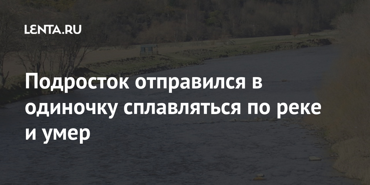 Подросток отправился в одиночку сплавляться по реке и умер Подросток отправился в одиночку сплавляться по реке и умер Путешествия