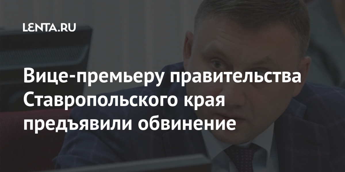 Вице-премьеру правительства Ставропольского края предъявили обвинение Силовые структуры